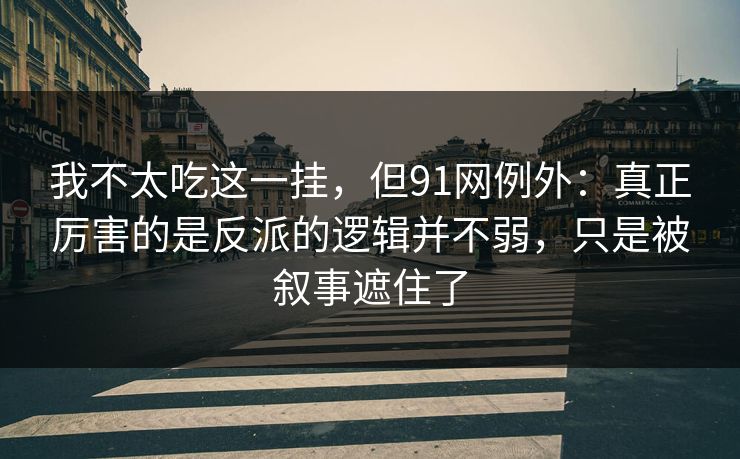 我不太吃这一挂，但91网例外：真正厉害的是反派的逻辑并不弱，只是被叙事遮住了