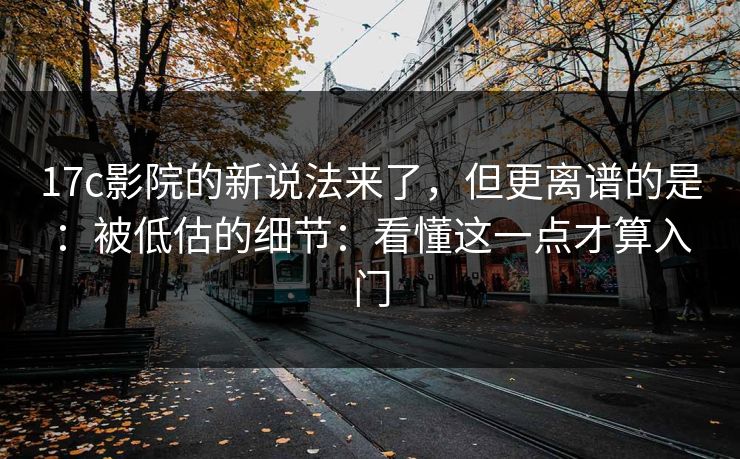 17c影院的新说法来了，但更离谱的是：被低估的细节：看懂这一点才算入门