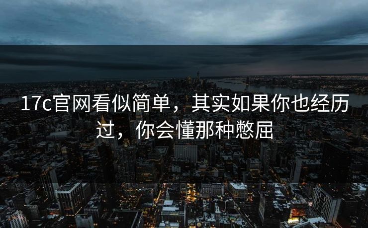 17c官网看似简单，其实如果你也经历过，你会懂那种憋屈