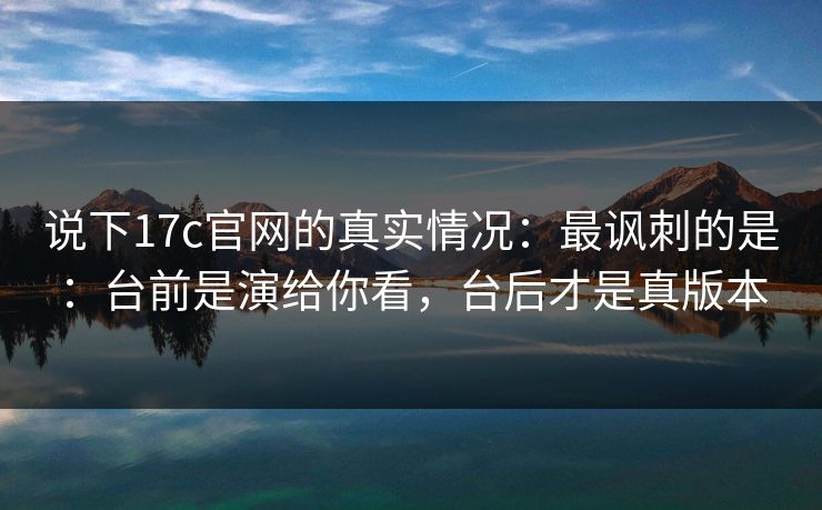 说下17c官网的真实情况：最讽刺的是：台前是演给你看，台后才是真版本