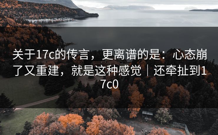 关于17c的传言，更离谱的是：心态崩了又重建，就是这种感觉｜还牵扯到17c0