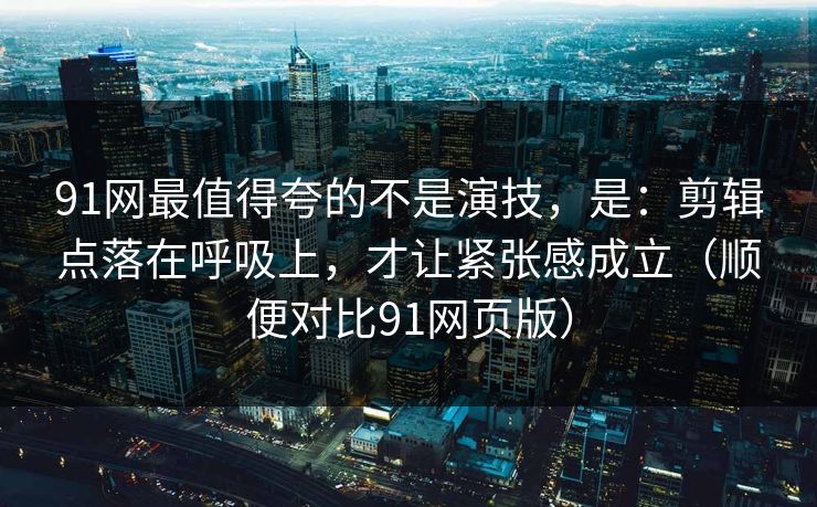 91网最值得夸的不是演技，是：剪辑点落在呼吸上，才让紧张感成立（顺便对比91网页版）