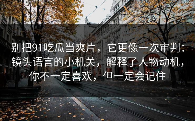 别把91吃瓜当爽片，它更像一次审判：镜头语言的小机关，解释了人物动机，你不一定喜欢，但一定会记住