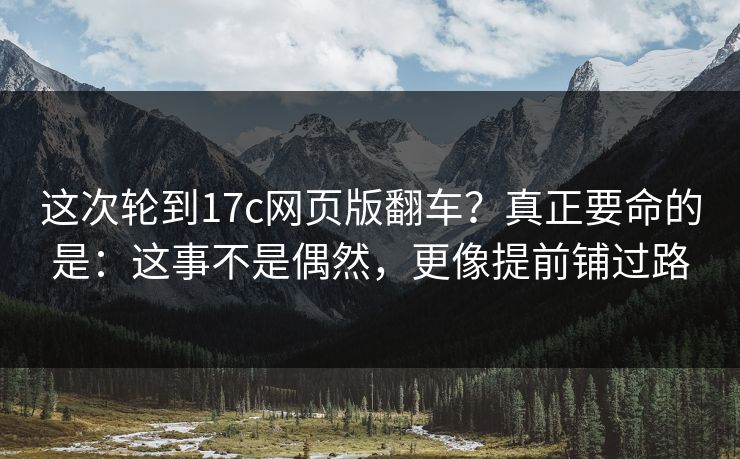 这次轮到17c网页版翻车？真正要命的是：这事不是偶然，更像提前铺过路