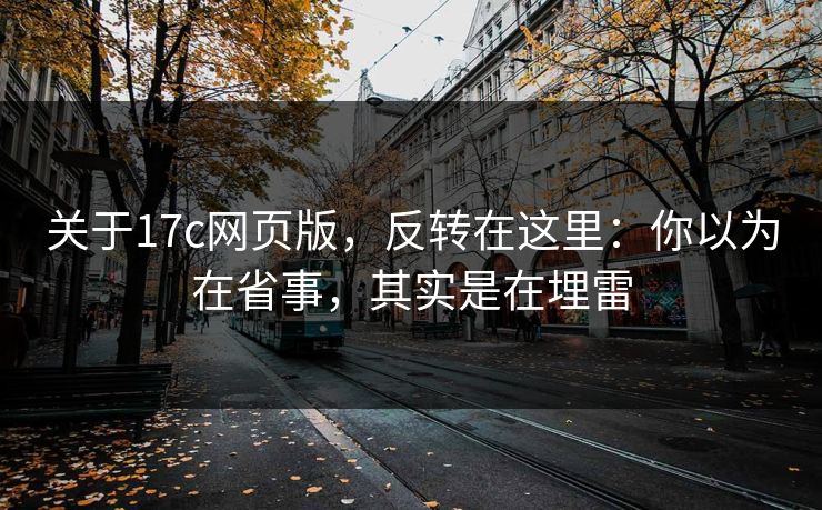 关于17c网页版，反转在这里：你以为在省事，其实是在埋雷