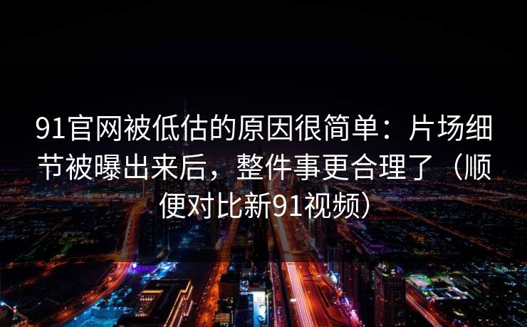 91官网被低估的原因很简单：片场细节被曝出来后，整件事更合理了（顺便对比新91视频）