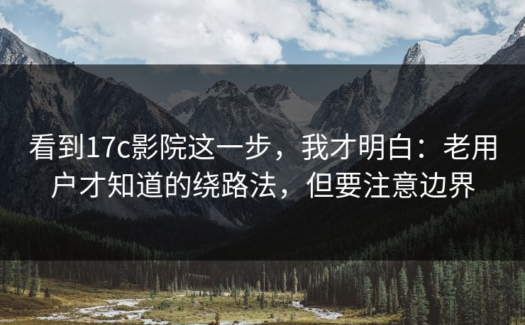 看到17c影院这一步，我才明白：老用户才知道的绕路法，但要注意边界