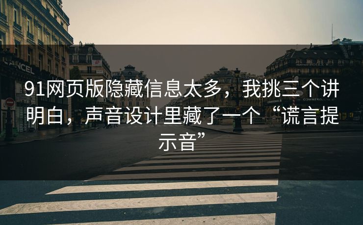 91网页版隐藏信息太多，我挑三个讲明白，声音设计里藏了一个“谎言提示音”