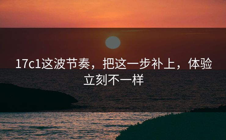 17c1这波节奏，把这一步补上，体验立刻不一样