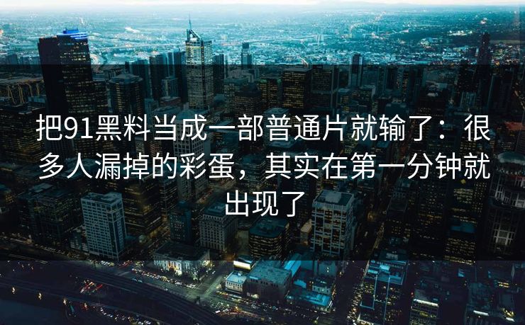 把91黑料当成一部普通片就输了：很多人漏掉的彩蛋，其实在第一分钟就出现了
