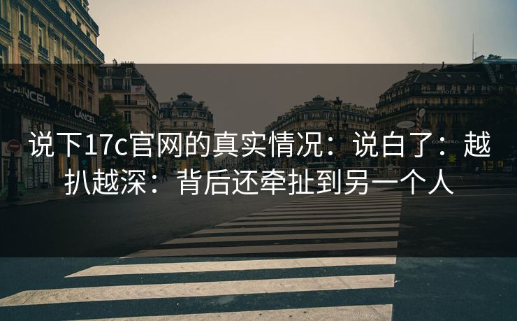 说下17c官网的真实情况：说白了：越扒越深：背后还牵扯到另一个人