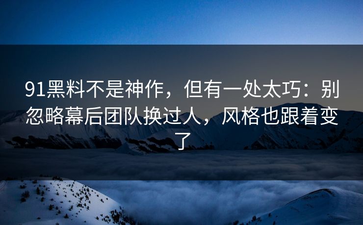 91黑料不是神作，但有一处太巧：别忽略幕后团队换过人，风格也跟着变了