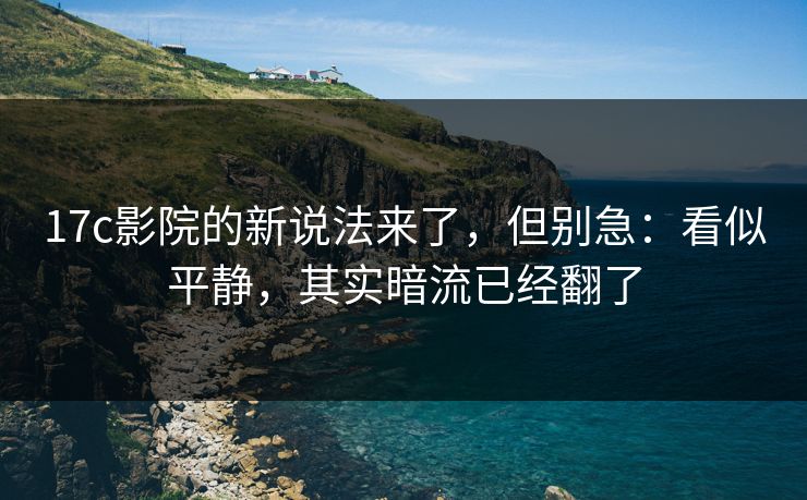 17c影院的新说法来了，但别急：看似平静，其实暗流已经翻了
