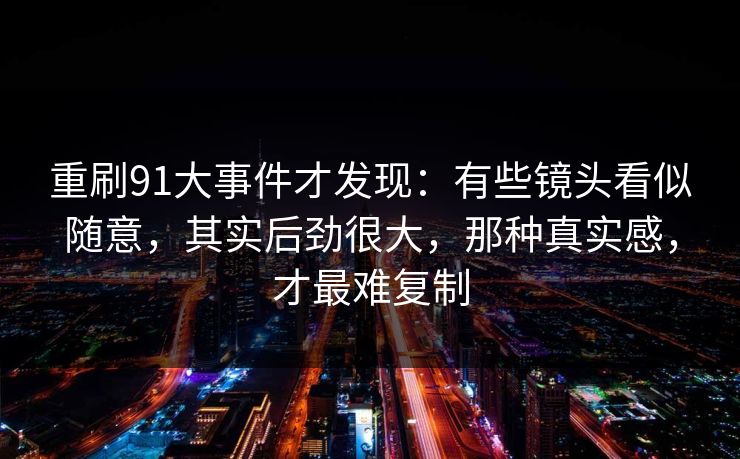 重刷91大事件才发现：有些镜头看似随意，其实后劲很大，那种真实感，才最难复制