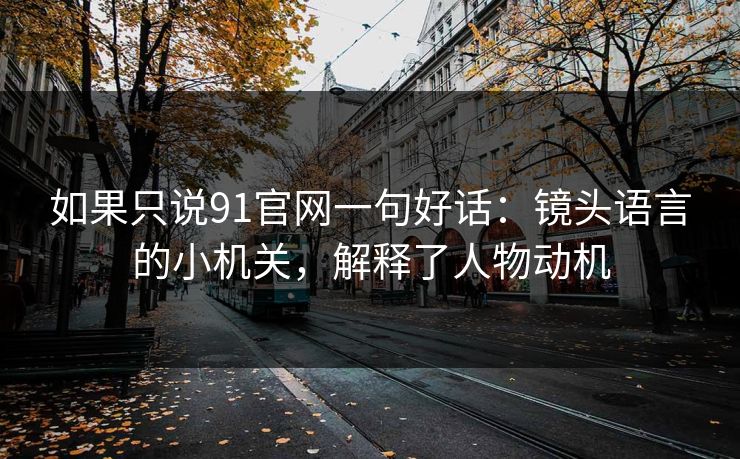 如果只说91官网一句好话：镜头语言的小机关，解释了人物动机