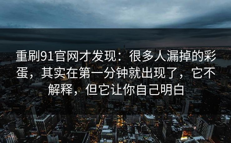 重刷91官网才发现：很多人漏掉的彩蛋，其实在第一分钟就出现了，它不解释，但它让你自己明白
