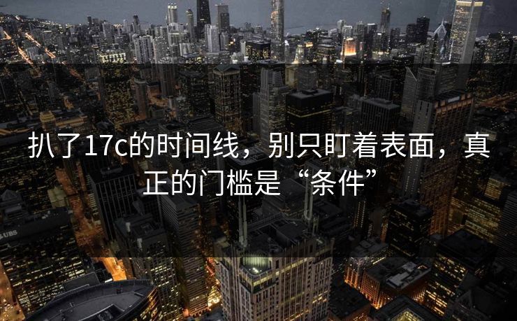 扒了17c的时间线，别只盯着表面，真正的门槛是“条件”