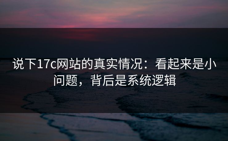 说下17c网站的真实情况：看起来是小问题，背后是系统逻辑