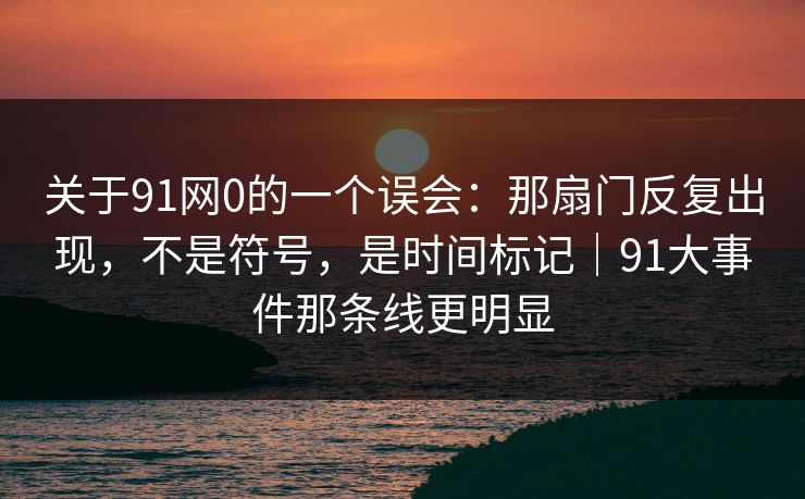 关于91网0的一个误会：那扇门反复出现，不是符号，是时间标记｜91大事件那条线更明显