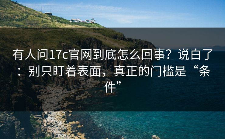 有人问17c官网到底怎么回事？说白了：别只盯着表面，真正的门槛是“条件”