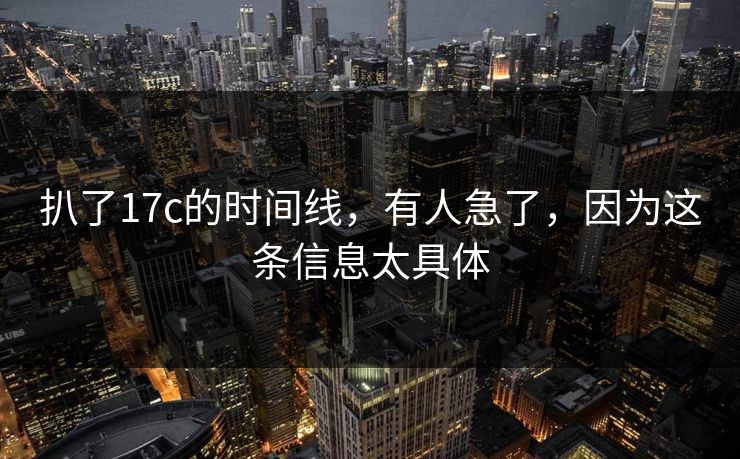 扒了17c的时间线，有人急了，因为这条信息太具体
