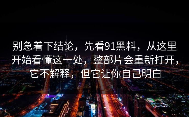 别急着下结论，先看91黑料，从这里开始看懂这一处，整部片会重新打开，它不解释，但它让你自己明白