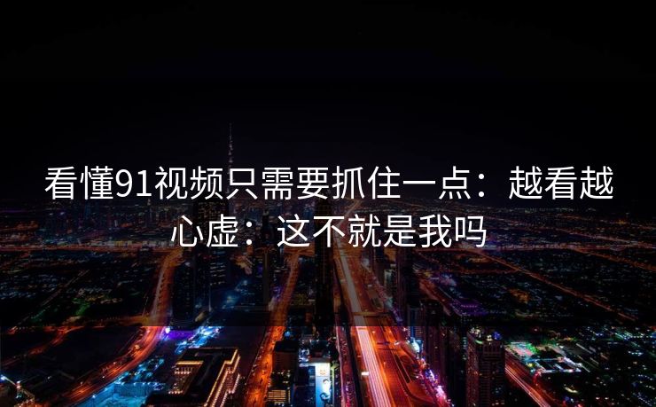看懂91视频只需要抓住一点：越看越心虚：这不就是我吗