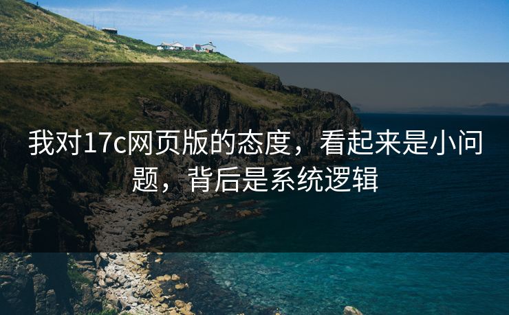 我对17c网页版的态度，看起来是小问题，背后是系统逻辑