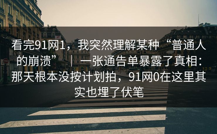 看完91网1，我突然理解某种“普通人的崩溃” ｜ 一张通告单暴露了真相：那天根本没按计划拍，91网0在这里其实也埋了伏笔