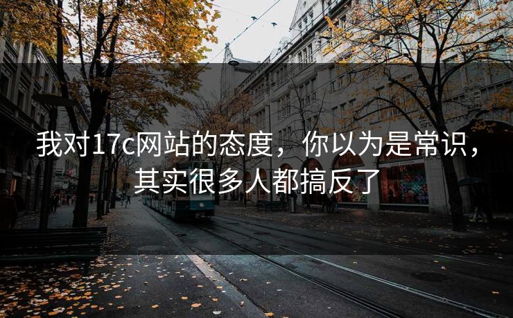我对17c网站的态度，你以为是常识，其实很多人都搞反了