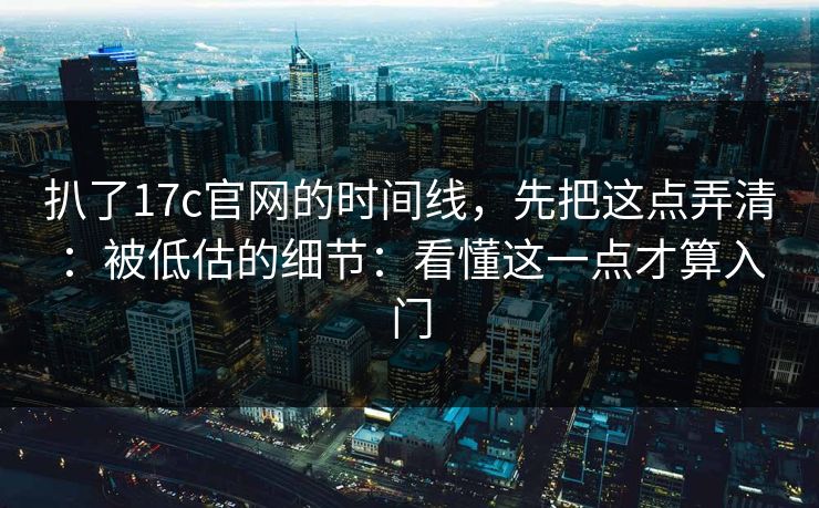 扒了17c官网的时间线，先把这点弄清：被低估的细节：看懂这一点才算入门