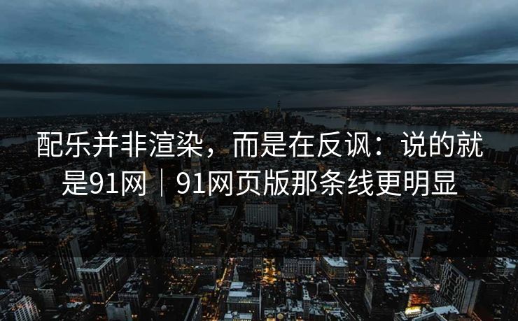 配乐并非渲染，而是在反讽：说的就是91网｜91网页版那条线更明显