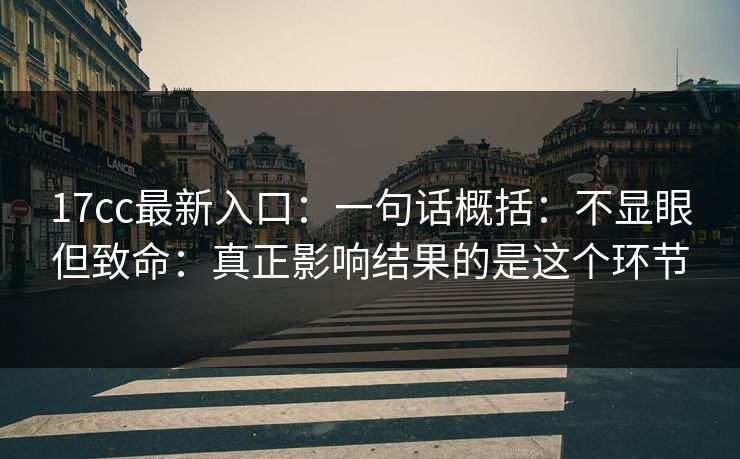 17cc最新入口:一句话概括:不显眼但致命:真正影响结果的是这个环节 17cc最新入口:一句话概括:不显眼但致命:真正影响结果的是这个环节