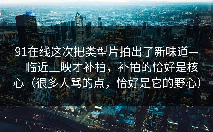 91在线这次把类型片拍出了新味道——临近上映才补拍,补拍的恰好是核心(很多人骂的点,恰好是它的野心) 91在线这次把类型片拍出了新味道——临近上映才补拍,补拍的恰好是核心(很多人骂的点,恰好是它的野心)