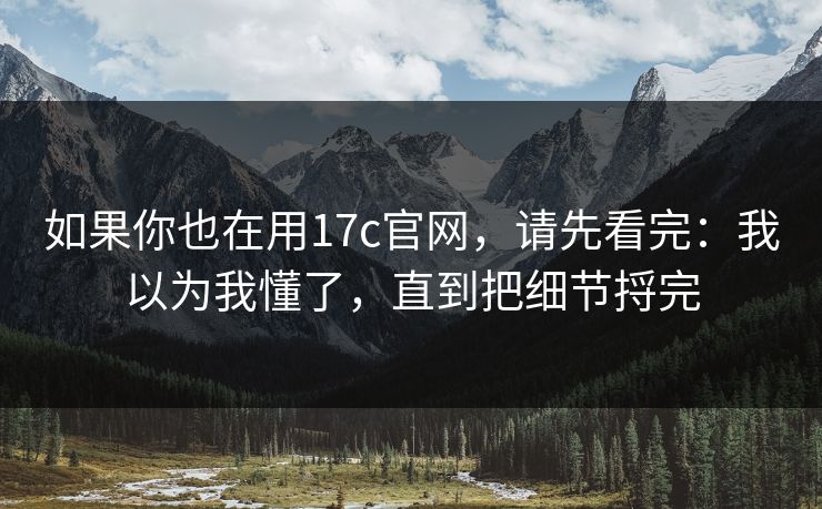 如果你也在用17c官网，请先看完：我以为我懂了，直到把细节捋完