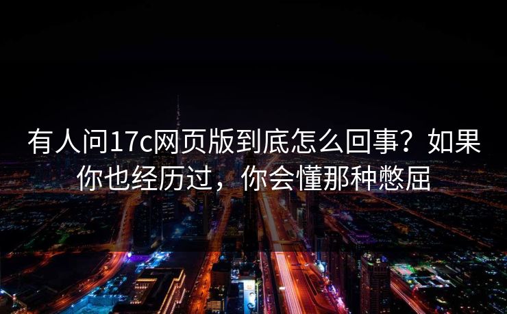 有人问17c网页版到底怎么回事？如果你也经历过，你会懂那种憋屈