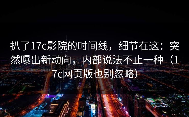 扒了17c影院的时间线，细节在这：突然曝出新动向，内部说法不止一种（17c网页版也别忽略）