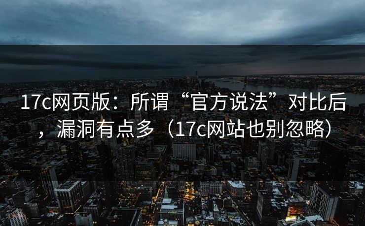 17c网页版：所谓“官方说法”对比后，漏洞有点多（17c网站也别忽略）