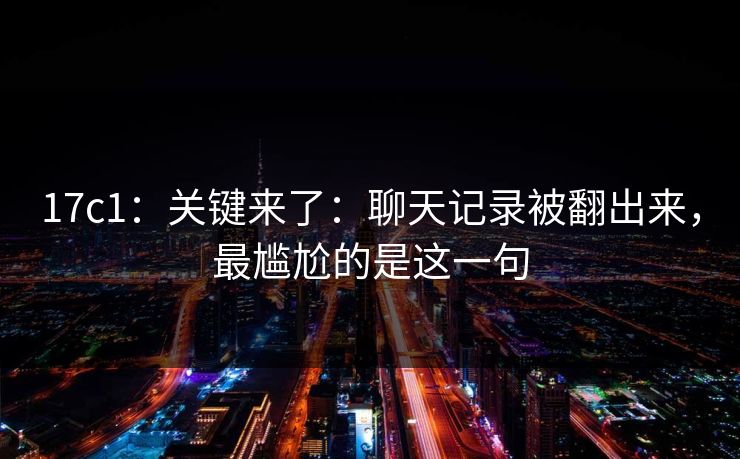 17c1：关键来了：聊天记录被翻出来，最尴尬的是这一句