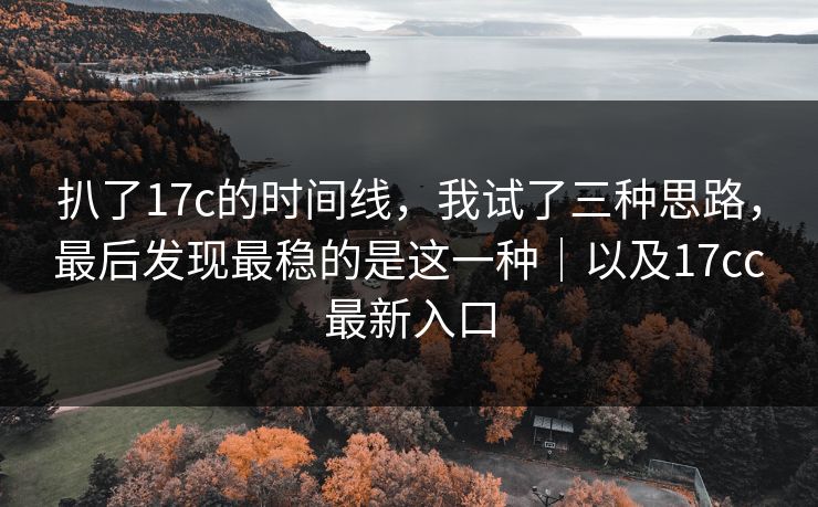扒了17c的时间线，我试了三种思路，最后发现最稳的是这一种｜以及17cc最新入口