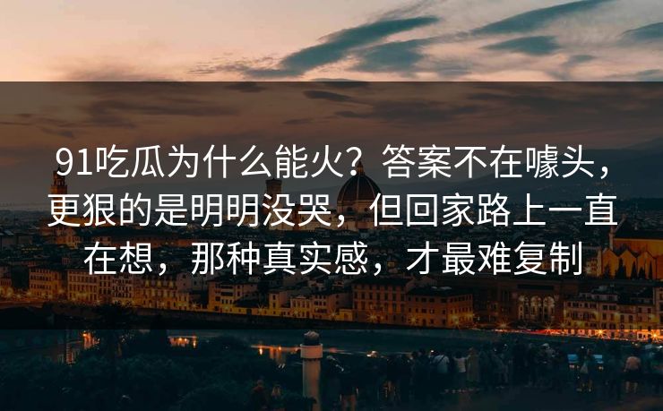 91吃瓜为什么能火？答案不在噱头，更狠的是明明没哭，但回家路上一直在想，那种真实感，才最难复制