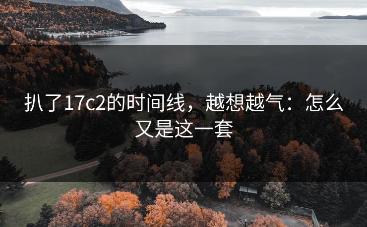 扒了17c2的时间线，越想越气：怎么又是这一套
