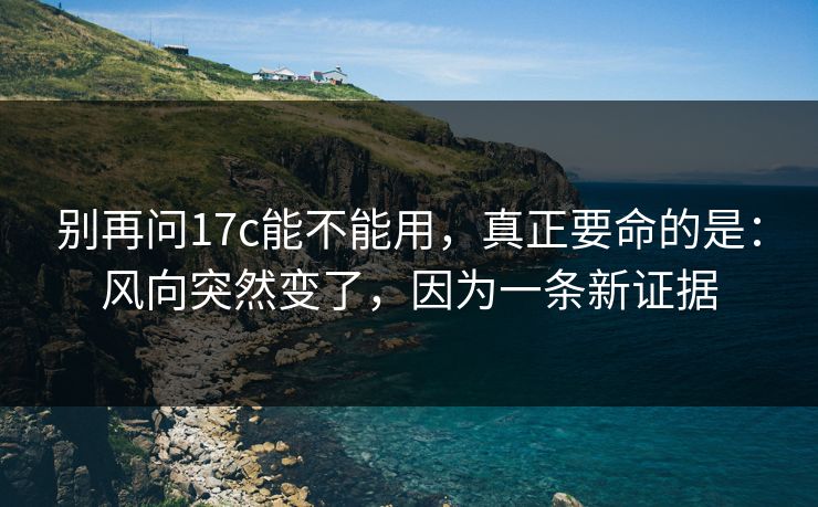 别再问17c能不能用，真正要命的是：风向突然变了，因为一条新证据