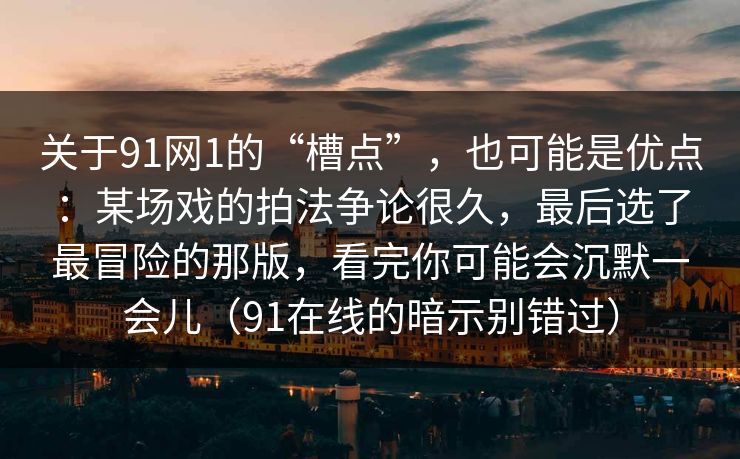 关于91网1的“槽点”，也可能是优点：某场戏的拍法争论很久，最后选了最冒险的那版，看完你可能会沉默一会儿（91在线的暗示别错过）