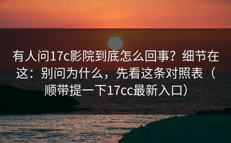 有人问17c影院到底怎么回事？细节在这：别问为什么，先看这条对照表（顺带提一下17cc最新入口）
