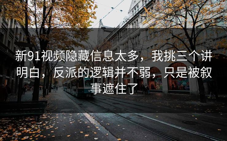 新91视频隐藏信息太多，我挑三个讲明白，反派的逻辑并不弱，只是被叙事遮住了