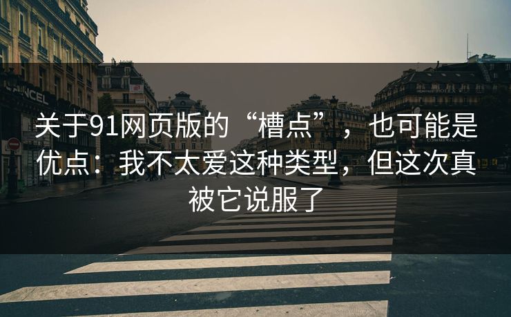 关于91网页版的“槽点”，也可能是优点：我不太爱这种类型，但这次真被它说服了