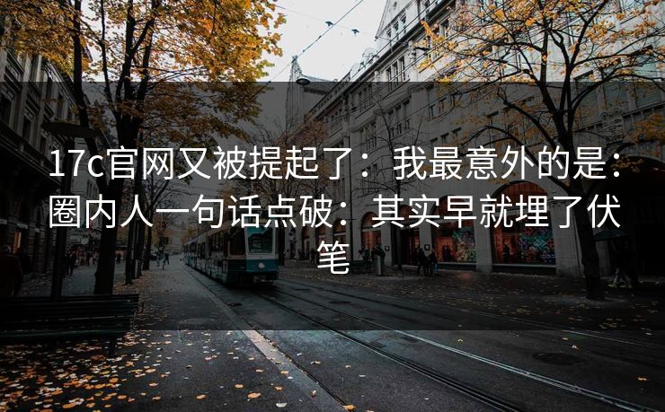 17c官网又被提起了：我最意外的是：圈内人一句话点破：其实早就埋了伏笔