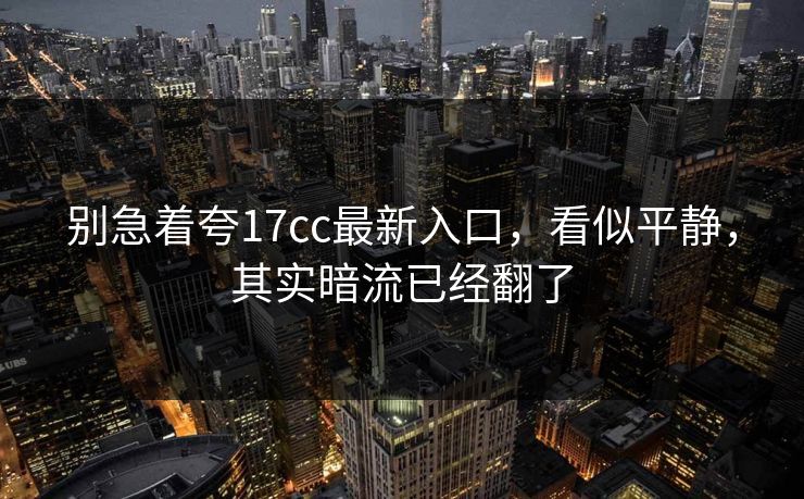 别急着夸17cc最新入口，看似平静，其实暗流已经翻了