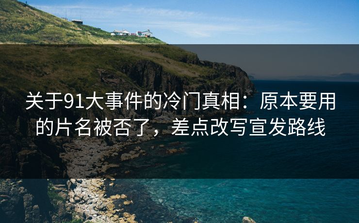 关于91大事件的冷门真相：原本要用的片名被否了，差点改写宣发路线